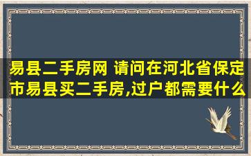 易县二手房网 请问在河北省保定市易县买二手房,过户都需要什么费用